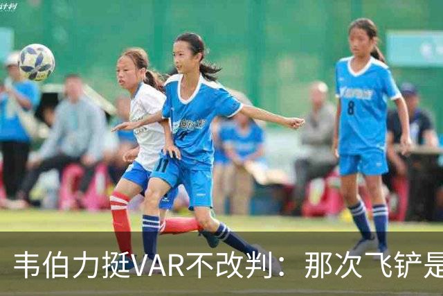 韦伯力挺VAR不改判：那次飞铲是高档鲁莽，但没到红牌